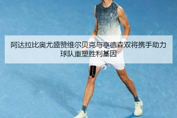 阿达拉比奥尤盛赞维尔贝克与亨德森双将携手助力球队重塑胜利基因